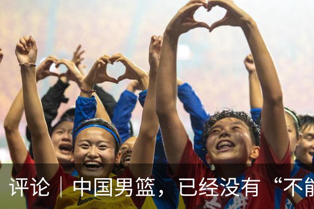 评论｜中国男篮，已经没有“不能输”的比赛了